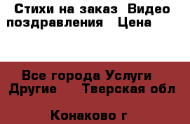 Стихи на заказ, Видео поздравления › Цена ­ 300 - Все города Услуги » Другие   . Тверская обл.,Конаково г.